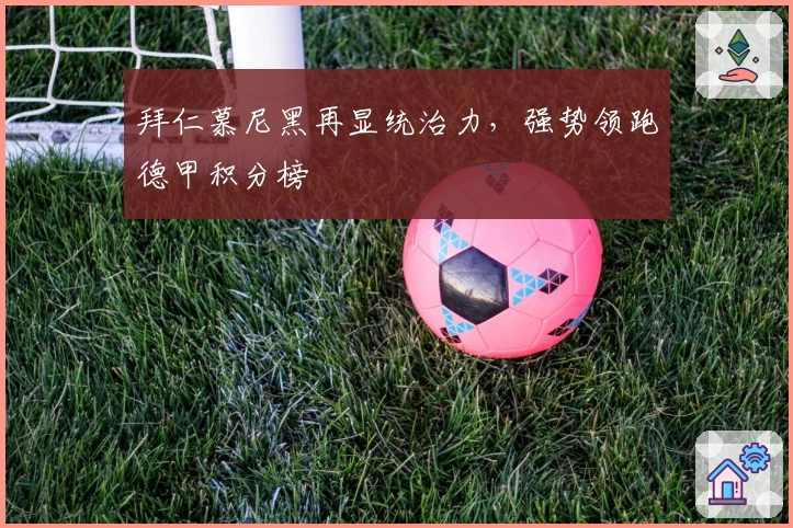 拜仁慕尼黑再显统治力，强势领跑德甲积分榜