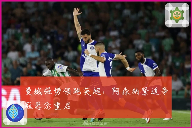 曼城强势领跑英超，阿森纳紧追争冠悬念重启