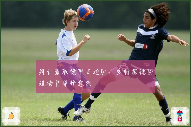 拜仁豪取德甲五连胜，多特蒙德紧追榜首争锋愈烈