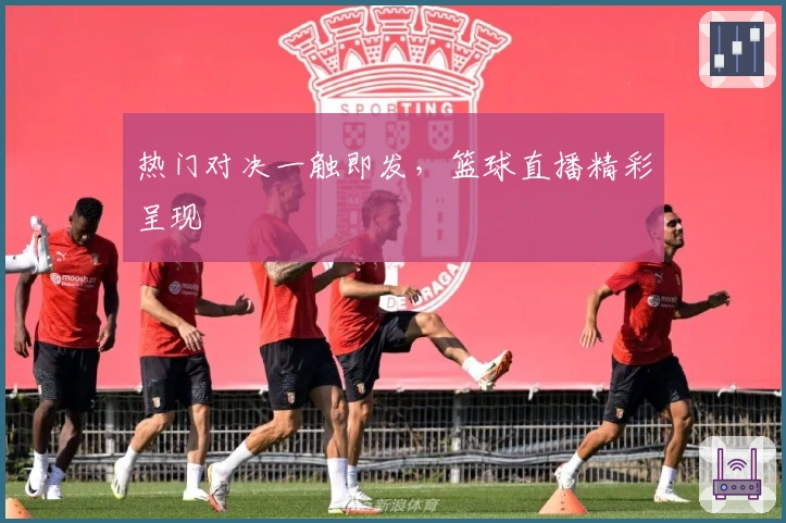 热门对决一触即发，篮球直播精彩呈现