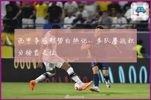 西甲争冠形势白热化，多队鏖战积分榜首之位
