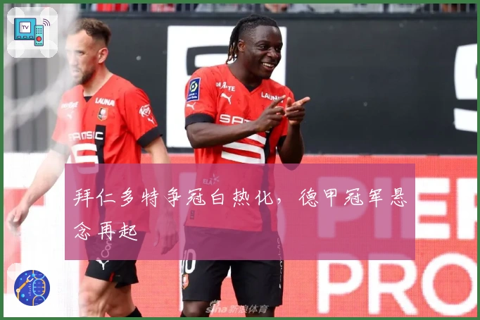 拜仁多特争冠白热化，德甲冠军悬念再起