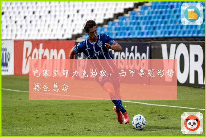 巴塞罗那力克劲敌，西甲争冠形势再生悬念