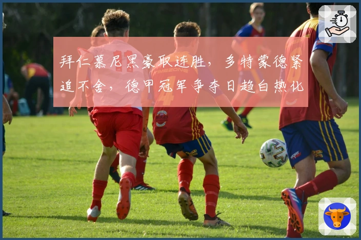 拜仁慕尼黑豪取连胜，多特蒙德紧追不舍，德甲冠军争夺日趋白热化