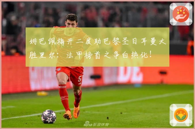 姆巴佩梅开二度助巴黎圣日耳曼大胜里尔：法甲榜首之争白热化！