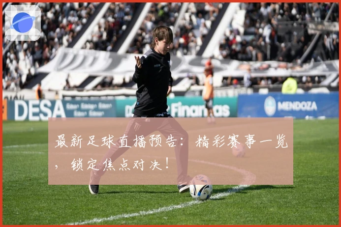 最新足球直播预告：精彩赛事一览，锁定焦点对决！