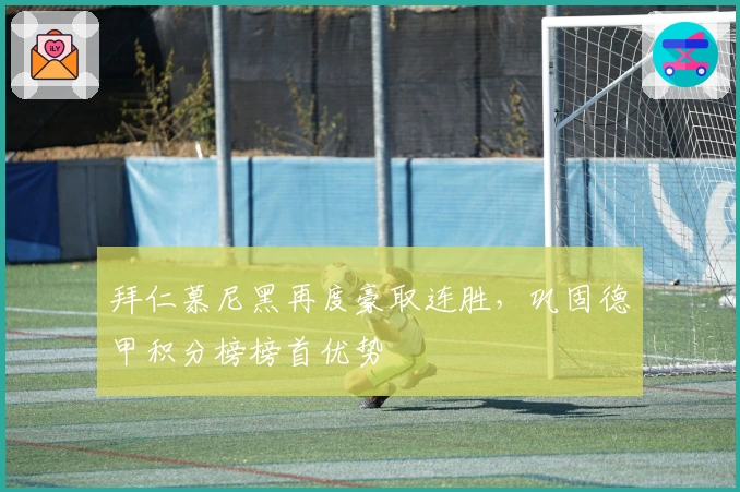 拜仁慕尼黑再度豪取连胜，巩固德甲积分榜榜首优势