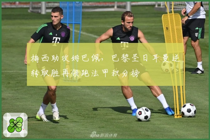 梅西助攻姆巴佩，巴黎圣日耳曼逆转取胜再领跑法甲积分榜
