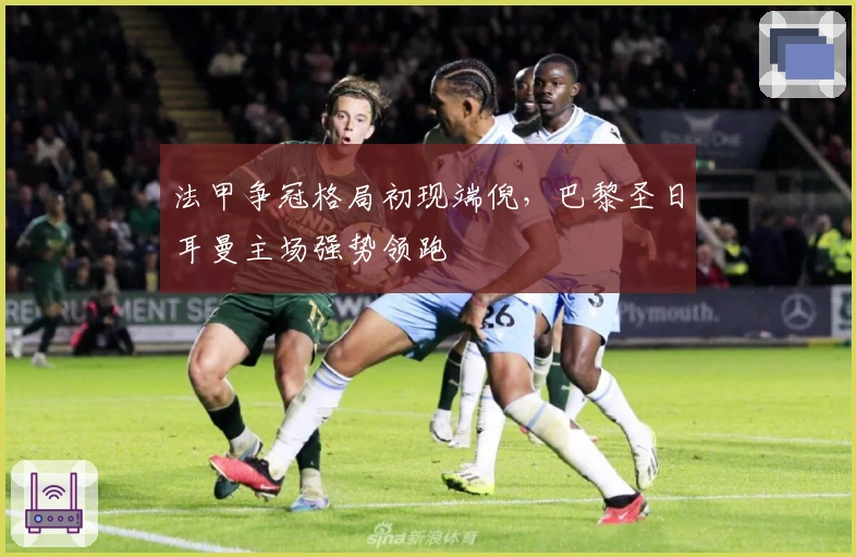 法甲争冠格局初现端倪，巴黎圣日耳曼主场强势领跑