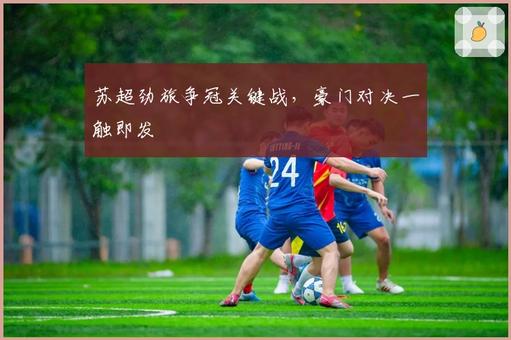 苏超劲旅争冠关键战，豪门对决一触即发