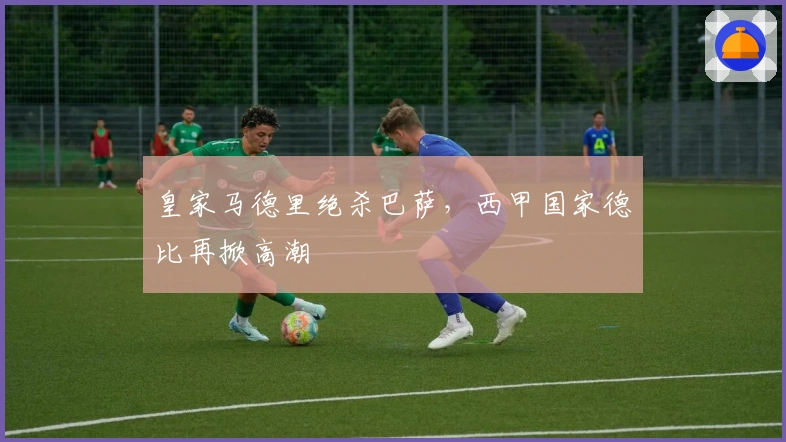 皇家马德里绝杀巴萨，西甲国家德比再掀高潮