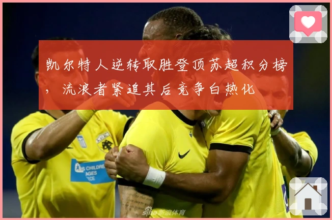 凯尔特人逆转取胜登顶苏超积分榜，流浪者紧追其后竞争白热化