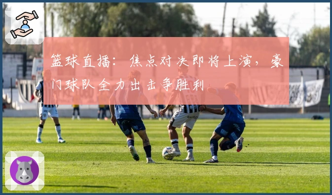 篮球直播：焦点对决即将上演，豪门球队全力出击争胜利