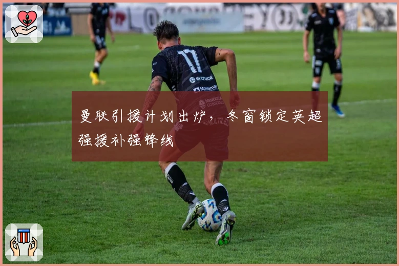 曼联引援计划出炉,冬窗锁定英超强援补强锋线