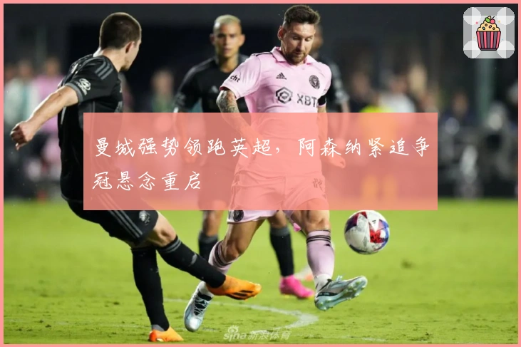 曼城强势领跑英超，阿森纳紧追争冠悬念重启