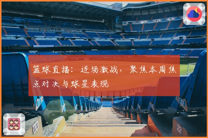 篮球直播：连场激战，聚焦本周焦点对决与球星表现