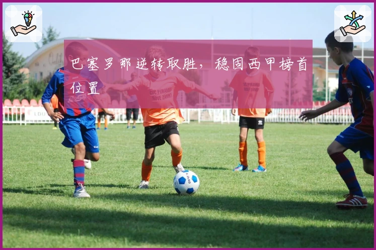 巴塞罗那逆转取胜，稳固西甲榜首位置