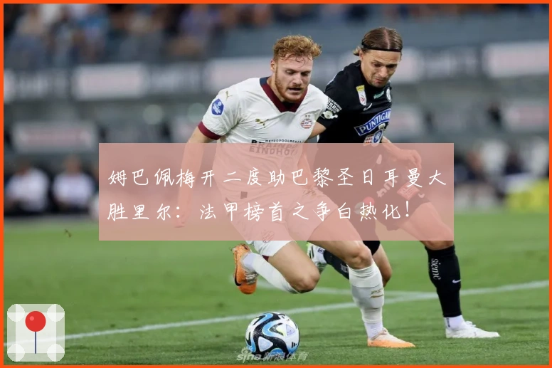 姆巴佩梅开二度助巴黎圣日耳曼大胜里尔：法甲榜首之争白热化！