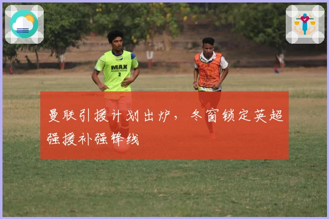曼联引援计划出炉，冬窗锁定英超强援补强锋线