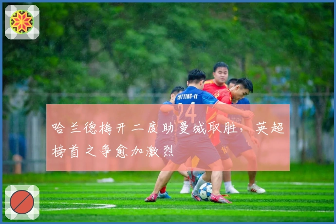 哈兰德梅开二度助曼城取胜，英超榜首之争愈加激烈