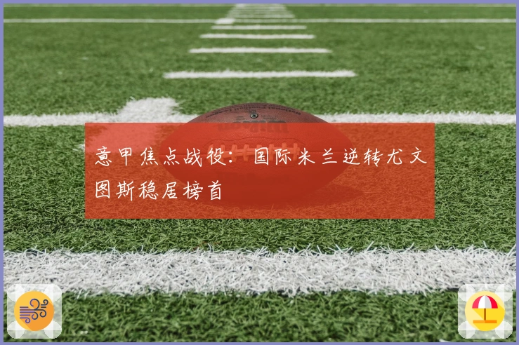 意甲焦点战役：国际米兰逆转尤文图斯稳居榜首