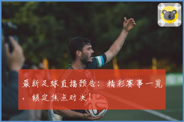 最新足球直播预告：精彩赛事一览，锁定焦点对决！