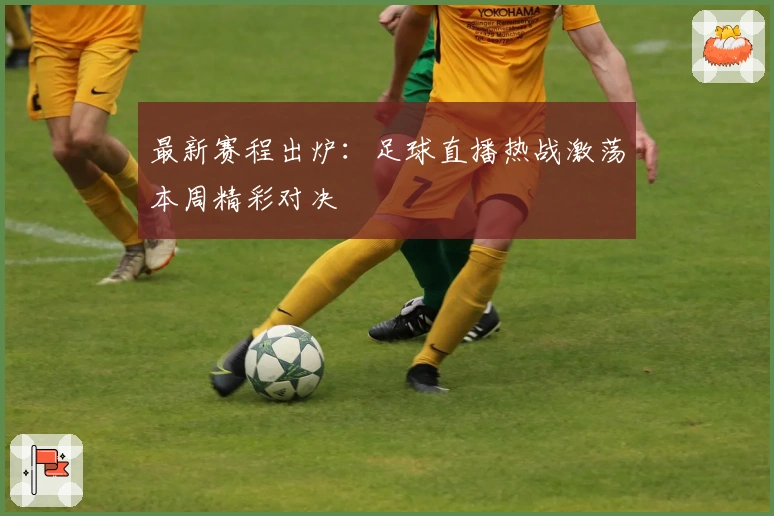 最新赛程出炉：足球直播热战激荡本周精彩对决