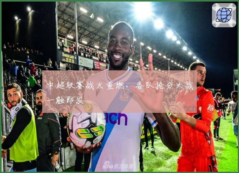 中超联赛战火重燃，各队抢分大战一触即发